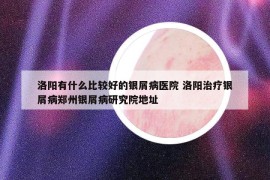 洛陽有什么比較好的銀屑病醫(yī)院 洛陽治療銀屑病鄭州銀屑病研究院地址