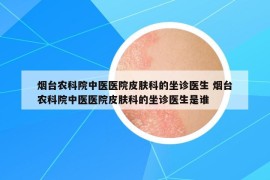 煙臺農(nóng)科院中醫(yī)醫(yī)院皮膚科的坐診醫(yī)生 煙臺農(nóng)科院中醫(yī)醫(yī)院皮膚科的坐診醫(yī)生是誰
