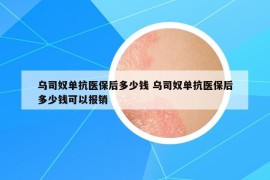 烏司奴單抗醫(yī)保后多少錢 烏司奴單抗醫(yī)保后多少錢可以報銷