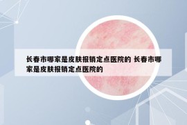 長春市哪家是皮膚報銷定點(diǎn)醫(yī)院的 長春市哪家是皮膚報銷定點(diǎn)醫(yī)院的