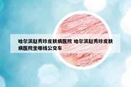 哈爾濱趙秀珍皮膚病醫(yī)院 哈爾濱趙秀珍皮膚病醫(yī)院坐哪線公交車