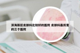 濱海新區(qū)皮膚科比較好的醫(yī)院 皮膚科最厲害的三個(gè)醫(yī)院