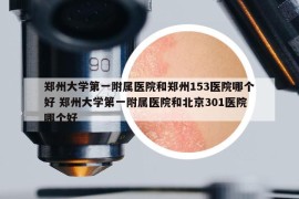 鄭州大學第一附屬醫(yī)院和鄭州153醫(yī)院哪個好 鄭州大學第一附屬醫(yī)院和北京301醫(yī)院哪個好