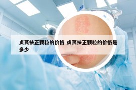 貞芪扶正顆粒的價(jià)格 貞芪扶正顆粒的價(jià)格是多少