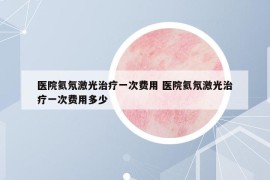 醫(yī)院氦氖激光治療一次費(fèi)用 醫(yī)院氦氖激光治療一次費(fèi)用多少