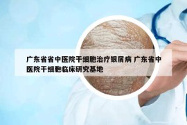 廣東省省中醫(yī)院干細(xì)胞治療銀屑病 廣東省中醫(yī)院干細(xì)胞臨床研究基地