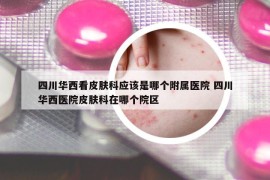 四川華西看皮膚科應(yīng)該是哪個附屬醫(yī)院 四川華西醫(yī)院皮膚科在哪個院區(qū)