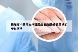 綿陽(yáng)哪個(gè)醫(yī)院治療銀屑病 綿陽(yáng)治療銀屑病的?？漆t(yī)院