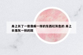身上長了一些像癬一樣的東西紅灰色的 身上長像灰一樣的斑