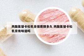 丙酸氟替卡松乳膏保質(zhì)期多久 丙酸氟替卡松乳膏有味道嗎