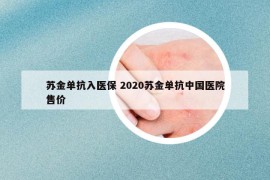 蘇金單抗入醫(yī)保 2020蘇金單抗中國(guó)醫(yī)院售價(jià)