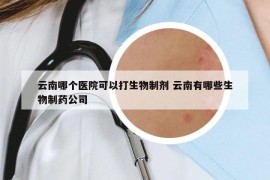 云南哪個醫(yī)院可以打生物制劑 云南有哪些生物制藥公司