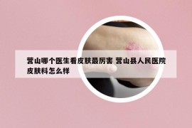 營山哪個(gè)醫(yī)生看皮膚最厲害 營山縣人民醫(yī)院皮膚科怎么樣