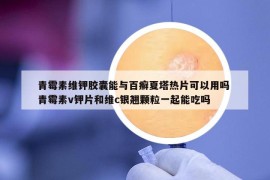 青霉素維鉀膠囊能與百癬夏塔熱片可以用嗎 青霉素v鉀片和維c銀翹顆粒一起能吃嗎