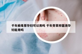 千年癬毒草孕婦可以用嗎 千年奇草抑菌液孕婦能用嗎