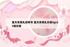 復方青黛丸說明書 復方青黛丸價格6gx15袋價格