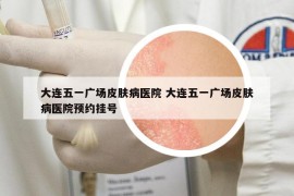 大連五一廣場皮膚病醫(yī)院 大連五一廣場皮膚病醫(yī)院預(yù)約掛號