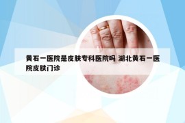 黃石一醫(yī)院是皮膚專科醫(yī)院嗎 湖北黃石一醫(yī)院皮膚門診