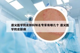 遵義醫(yī)學(xué)院皮膚科知名專家有哪幾個 遵義醫(yī)學(xué)院皮膚病