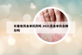長春有蘇金單抗藥嗎 2021蘇金單抗會降價嗎