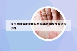 格樂(lè)立阿達(dá)木單抗治療銀屑病 格樂(lè)立阿達(dá)木價(jià)格