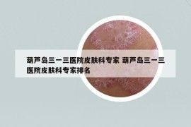葫蘆島三一三醫(yī)院皮膚科專家 葫蘆島三一三醫(yī)院皮膚科專家排名