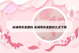 水城鄧氏皮膚科 水城鄧氏皮膚科幾點(diǎn)下班