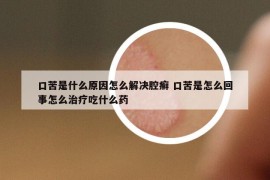 口苦是什么原因怎么解決腔癬 口苦是怎么回事怎么治療吃什么藥