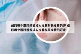 咸陽哪個醫(yī)院擅長成人皮膚科頭皮看的好 咸陽哪個醫(yī)院擅長成人皮膚科頭皮看的好些