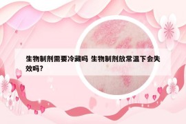 生物制劑需要冷藏嗎 生物制劑放常溫下會(huì)失效嗎?