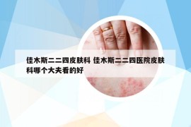 佳木斯二二四皮膚科 佳木斯二二四醫(yī)院皮膚科哪個(gè)大夫看的好