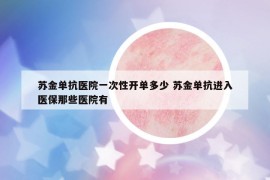 蘇金單抗醫(yī)院一次性開(kāi)單多少 蘇金單抗進(jìn)入醫(yī)保那些醫(yī)院有