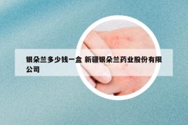 銀朵蘭多少錢一盒 新疆銀朵蘭藥業(yè)股份有限公司
