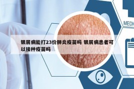 銀屑病能打23價肺炎疫苗嗎 銀屑病患者可以接種疫苗嗎