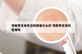 司庫奇尤單抗注射液是什么藥 司庫奇尤單抗管用嗎