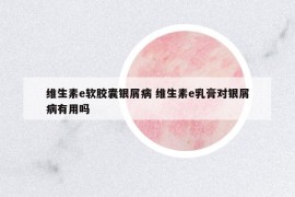 維生素e軟膠囊銀屑病 維生素e乳膏對銀屑病有用嗎
