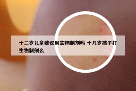 十二歲兒童建議用生物制劑嗎 十幾歲孩子打生物制劑么