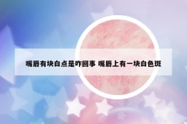 嘴唇有塊白點是咋回事 嘴唇上有一塊白色斑