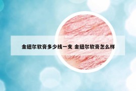 金紐爾軟膏多少線一支 金紐爾軟膏怎么樣