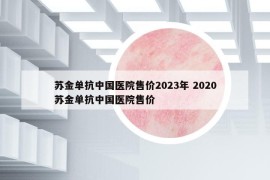 蘇金單抗中國醫(yī)院售價2023年 2020蘇金單抗中國醫(yī)院售價