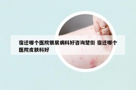 宿遷哪個醫(yī)院銀屑病科好咨詢楚街 宿遷哪個醫(yī)院皮膚科好