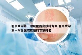 北京大學(xué)第一附屬醫(yī)院皮膚科專家 北京大學(xué)第一附屬醫(yī)院皮膚科專家排名