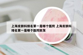 上海皮膚科排名第一是哪個(gè)醫(yī)院 上海皮膚科排名第一是哪個(gè)醫(yī)院脫發(fā)
