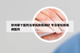 鄭州那個(gè)醫(yī)院治掌跖膿皰病好 專治掌趾膿皰病醫(yī)院