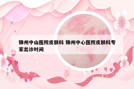 錦州中山醫(yī)院皮膚科 錦州中心醫(yī)院皮膚科專家出診時(shí)間