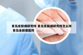 青島皮膚病研究所 青島皮膚病研究所怎么樣 青島金膚康醫(yī)院