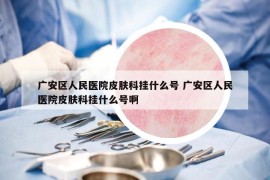 廣安區(qū)人民醫(yī)院皮膚科掛什么號(hào) 廣安區(qū)人民醫(yī)院皮膚科掛什么號(hào)啊