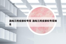洛陽(yáng)三院皮膚科專家 洛陽(yáng)三院皮膚科專家排名