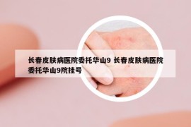 長(zhǎng)春皮膚病醫(yī)院委托華山9 長(zhǎng)春皮膚病醫(yī)院委托華山9院掛號(hào)