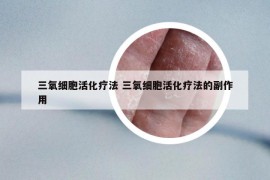 三氧細(xì)胞活化療法 三氧細(xì)胞活化療法的副作用